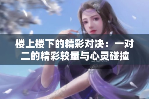 楼上楼下的精彩对决：一对二的精彩较量与心灵碰撞