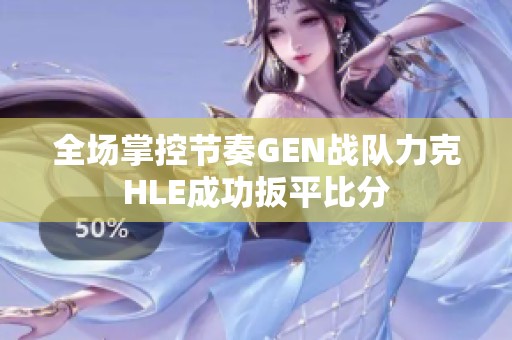 全场掌控节奏GEN战队力克HLE成功扳平比分