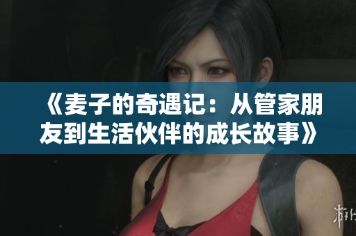 《麦子的奇遇记：从管家朋友到生活伙伴的成长故事》