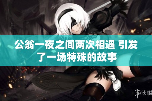 公翁一夜之间两次相遇 引发了一场特殊的故事