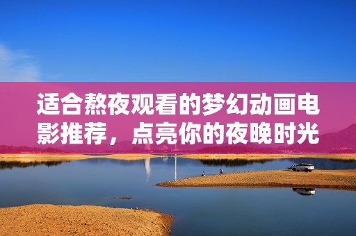 适合熬夜观看的梦幻动画电影推荐，点亮你的夜晚时光