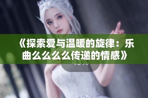 《探索爱与温暖的旋律：乐曲么么么么传递的情感》