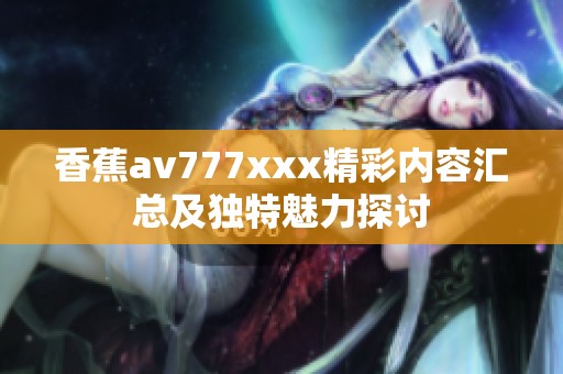 香蕉av777xxx精彩内容汇总及独特魅力探讨