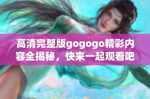 高清完整版gogogo精彩内容全揭秘，快来一起观看吧！