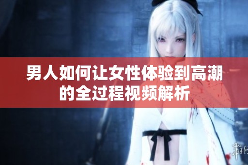 男人如何让女性体验到高潮的全过程视频解析