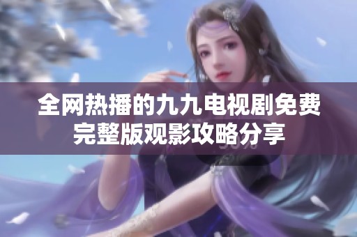 全网热播的九九电视剧免费完整版观影攻略分享
