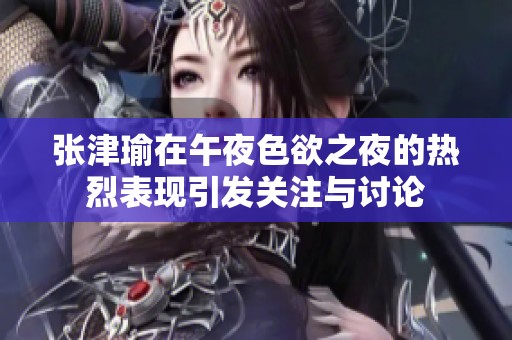 张津瑜在午夜色欲之夜的热烈表现引发关注与讨论