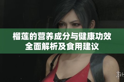 榴莲的营养成分与健康功效全面解析及食用建议