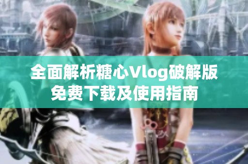 全面解析糖心Vlog破解版免费下载及使用指南