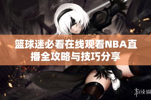 篮球迷必看在线观看NBA直播全攻略与技巧分享
