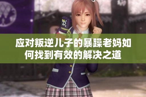 应对叛逆儿子的暴躁老妈如何找到有效的解决之道