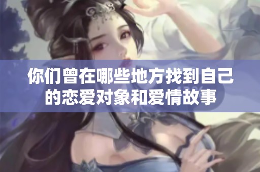 你们曾在哪些地方找到自己的恋爱对象和爱情故事