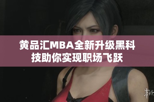 黄品汇MBA全新升级黑科技助你实现职场飞跃