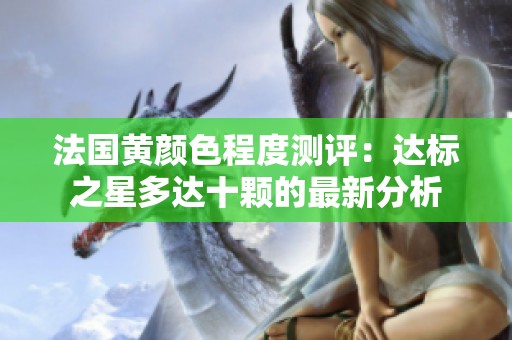 法国黄颜色程度测评：达标之星多达十颗的最新分析