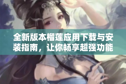 全新版本榴莲应用下载与安装指南，让你畅享超强功能体验