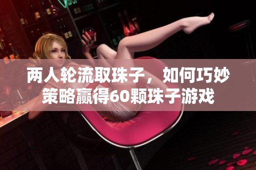 两人轮流取珠子，如何巧妙策略赢得60颗珠子游戏