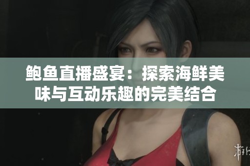 鲍鱼直播盛宴：探索海鲜美味与互动乐趣的完美结合