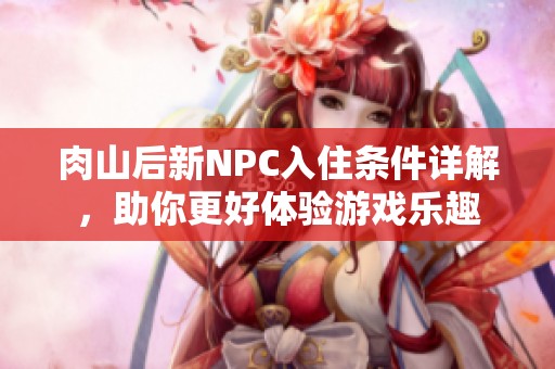 肉山后新NPC入住条件详解，助你更好体验游戏乐趣