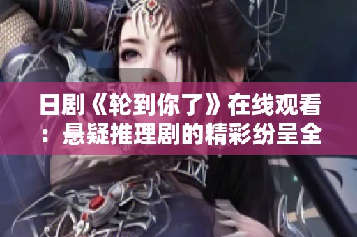 日剧《轮到你了》在线观看：悬疑推理剧的精彩纷呈全剧回顾