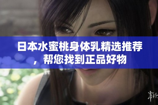日本水蜜桃身体乳精选推荐，帮您找到正品好物