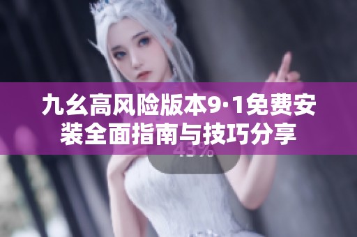 九幺高风险版本9·1免费安装全面指南与技巧分享