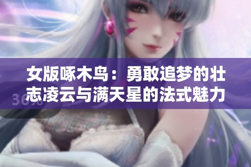 女版啄木鸟：勇敢追梦的壮志凌云与满天星的法式魅力