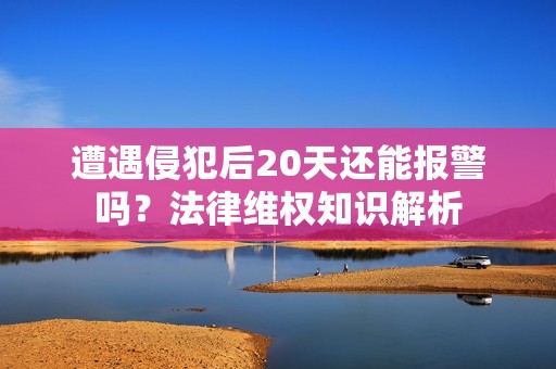 遭遇侵犯后20天还能报警吗？法律维权知识解析