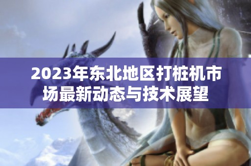 2023年东北地区打桩机市场最新动态与技术展望