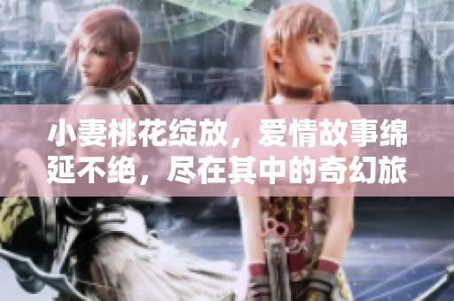 小妻桃花绽放，爱情故事绵延不绝，尽在其中的奇幻旅程