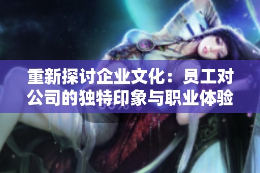 重新探讨企业文化：员工对公司的独特印象与职业体验