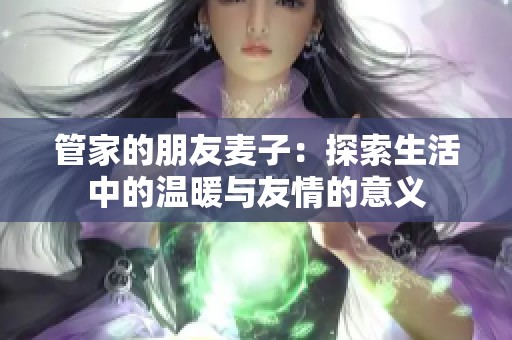 管家的朋友麦子：探索生活中的温暖与友情的意义