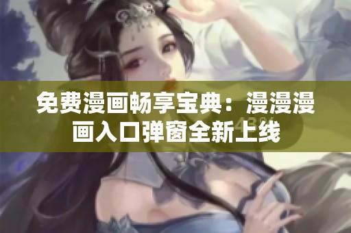 免费漫画畅享宝典：漫漫漫画入口弹窗全新上线