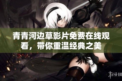 青青河边草影片免费在线观看，带你重温经典之美