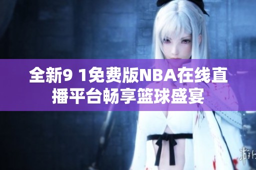 全新9 1免费版NBA在线直播平台畅享篮球盛宴