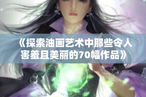 《探索油画艺术中那些令人害羞且美丽的70幅作品》