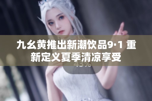 九幺黄推出新潮饮品9·1 重新定义夏季清凉享受