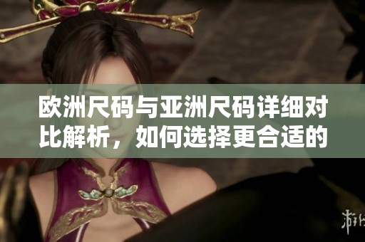 欧洲尺码与亚洲尺码详细对比解析，如何选择更合适的尺寸
