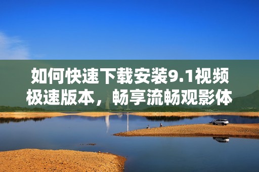 如何快速下载安装9.1视频极速版本，畅享流畅观影体验