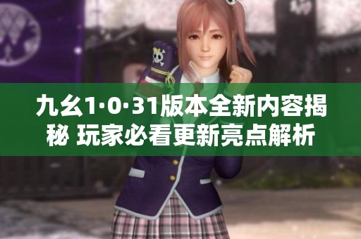 九幺1·0·31版本全新内容揭秘 玩家必看更新亮点解析