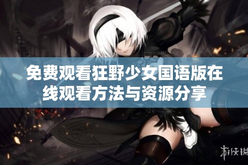 免费观看狂野少女国语版在线观看方法与资源分享