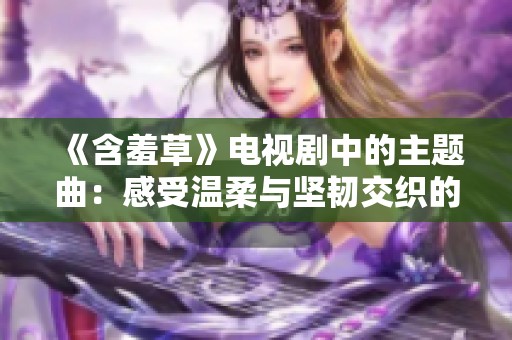 《含羞草》电视剧中的主题曲：感受温柔与坚韧交织的心灵之声