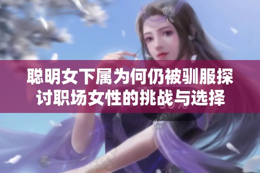 聪明女下属为何仍被驯服探讨职场女性的挑战与选择