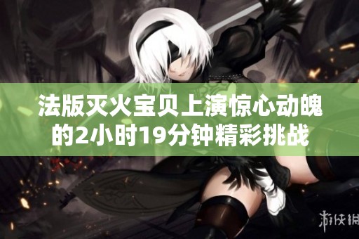 法版灭火宝贝上演惊心动魄的2小时19分钟精彩挑战