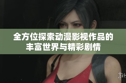 全方位探索动漫影视作品的丰富世界与精彩剧情