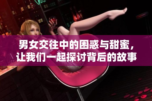 男女交往中的困惑与甜蜜，让我们一起探讨背后的故事