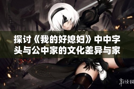 探讨《我的好媳妇》中中字头与公中家的文化差异与家庭观念