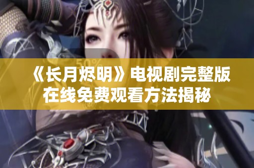 《长月烬明》电视剧完整版在线免费观看方法揭秘