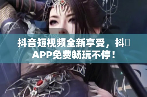 抖音短视频全新享受，抖抈APP免费畅玩不停！