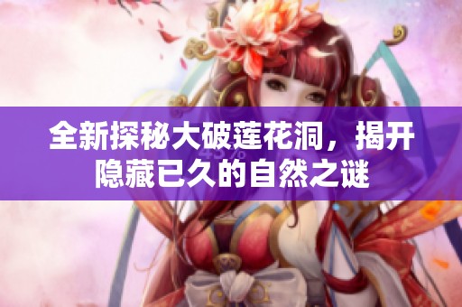 全新探秘大破莲花洞，揭开隐藏已久的自然之谜