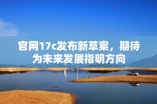 官网17c发布新草案，期待为未来发展指明方向